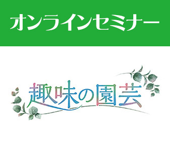 趣味の園芸オンラインセミナー 「ガーデナー直伝　すてき！の作り方」 2024